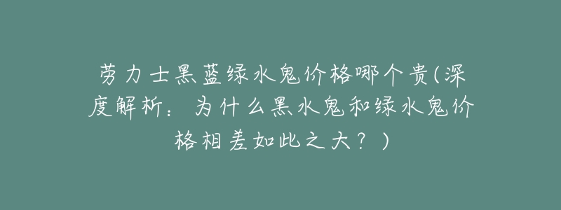 劳力士黑蓝绿水鬼价格哪个贵(深度解析:为什么黑水鬼和绿水鬼价格相差如此之大?)-名表号 劳力士黑蓝绿水鬼价格哪个贵(深度解析:为什么黑水鬼和绿水鬼价格相差如此之大?)