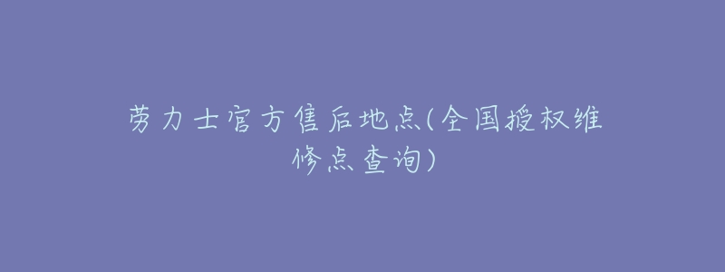 劳力士官方售后地点(全国授权维修点查询)