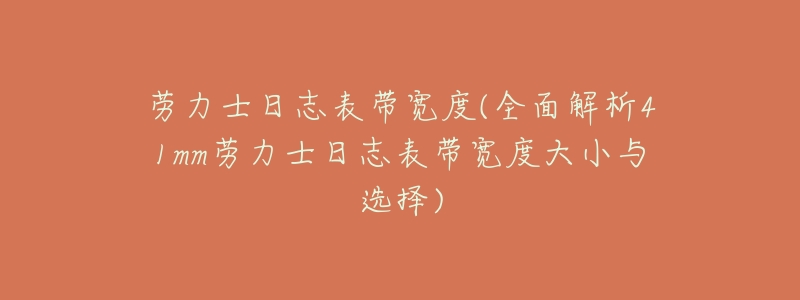 劳力士日志表带宽度(全面解析41mm劳力士日志表带宽度大小与选择)-名表号 劳力士日志表带宽度(全面解析41mm劳力士日志表带宽度大小与选择)