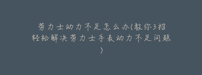 劳力士动力不足怎么办(教你3招轻松解决劳力士手表动力不足问题)