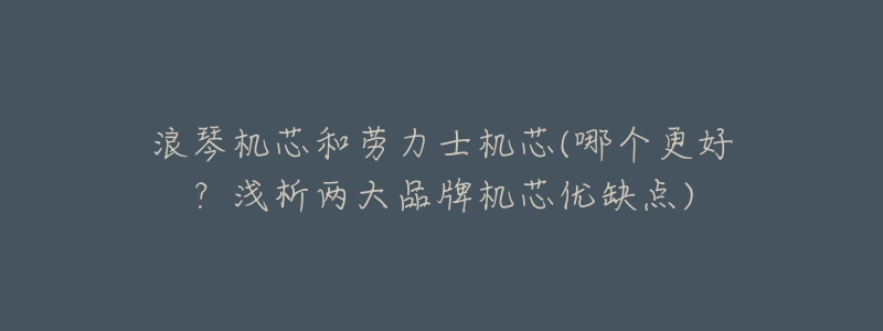 浪琴机芯和劳力士机芯(哪个更好?浅析两大品牌机芯优缺点)-名表号 浪琴机芯和劳力士机芯(哪个更好?浅析两大品牌机芯优缺点)