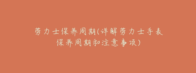 劳力士保养周期(详解劳力士手表保养周期和注意事项)-名表号 劳力士保养周期(详解劳力士手表保养周期和注意事项)