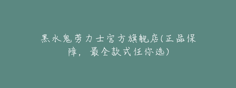 黑水鬼劳力士官方旗舰店(正品保障,最全款式任你选)-名表号 黑水鬼劳力士官方旗舰店(正品保障,最全款式任你选)