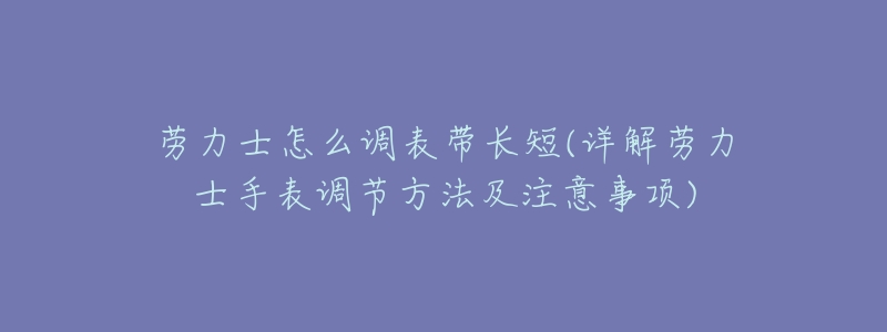 劳力士怎么调表带长短(详解劳力士手表调节方法及注意事项)-名表号 劳力士怎么调表带长短(详解劳力士手表调节方法及注意事项)