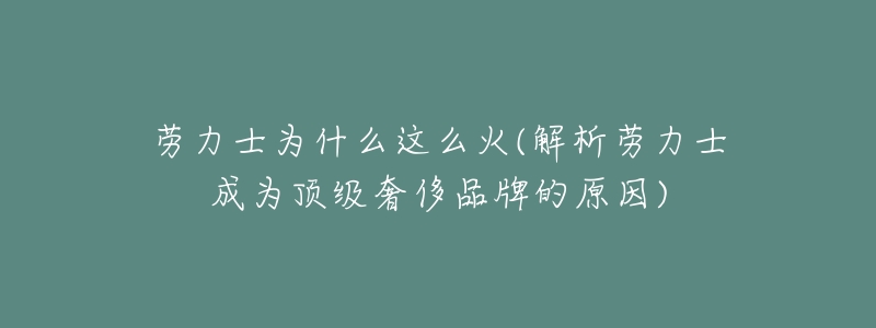 劳力士为什么这么火(解析劳力士成为顶级奢侈品牌的原因)-名表号 劳力士为什么这么火(解析劳力士成为顶级奢侈品牌的原因)