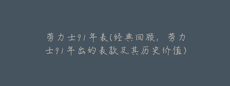劳力士91年表(经典回顾:劳力士91年出的表款及其历史价值)-名表号 劳力士91年表(经典回顾:劳力士91年出的表款及其历史价值)