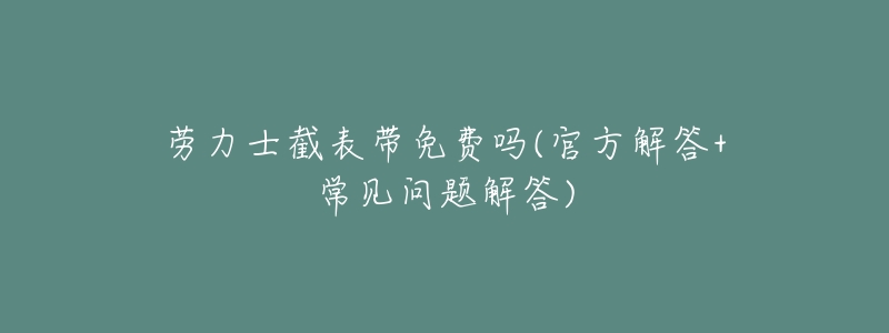 劳力士截表带免费吗(官方解答+常见问题解答)-名表号 劳力士截表带免费吗(官方解答+常见问题解答)