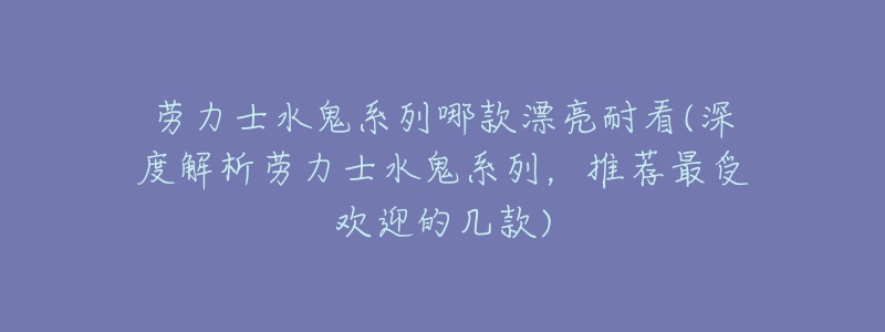 劳力士水鬼系列哪款漂亮耐看(深度解析劳力士水鬼系列,推荐最受欢迎的几款)-名表号 劳力士水鬼系列哪款漂亮耐看(深度解析劳力士水鬼系列,推荐最受欢迎的几款)