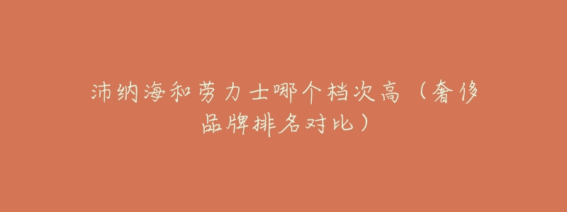 沛纳海和劳力士哪个档次高(奢侈品牌排名对比)-名表号 沛纳海和劳力士哪个档次高(奢侈品牌排名对比)