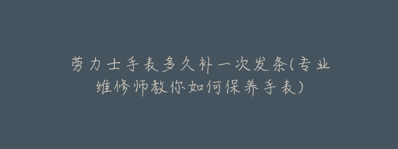 劳力士手表多久补一次发条(专业维修师教你如何保养手表)-名表号 劳力士手表多久补一次发条(专业维修师教你如何保养手表)