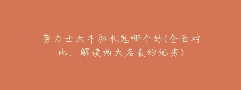 劳力士大牛和水鬼哪个好(全面对比,解读两大名表的优劣)-名表号 劳力士大牛和水鬼哪个好(全面对比,解读两大名表的优劣)