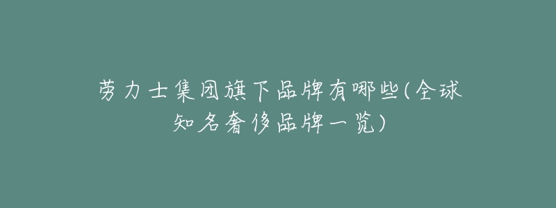 劳力士集团旗下品牌有哪些(全球知名奢侈品牌一览)-名表号 劳力士集团旗下品牌有哪些(全球知名奢侈品牌一览)