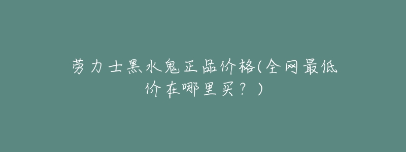 劳力士黑水鬼正品价格(全网最低价在哪里买?)-名表号 劳力士黑水鬼正品价格(全网最低价在哪里买?)