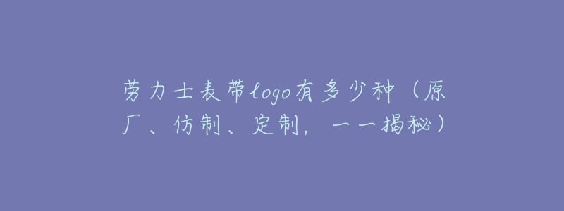 劳力士表带logo有多少种(原厂、仿制、定制,一一揭秘)-名表号 劳力士表带logo有多少种(原厂、仿制、定制,一一揭秘)