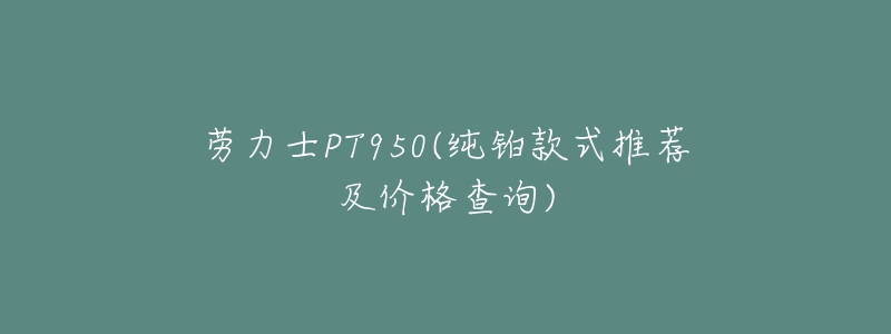 劳力士PT950(纯铂款式推荐及价格查询)-名表号 劳力士PT950(纯铂款式推荐及价格查询)