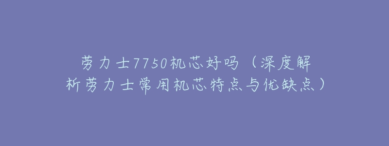 劳力士7750机芯好吗（深度解析劳力士常用机芯特点与优缺点）