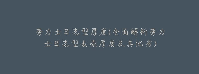 劳力士日志型厚度(全面解析劳力士日志型表壳厚度及其优劣)-名表号 劳力士日志型厚度(全面解析劳力士日志型表壳厚度及其优劣)