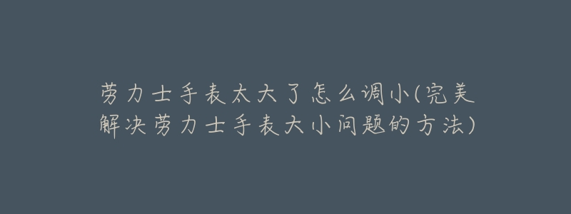 劳力士手表太大了怎么调小(完美解决劳力士手表大小问题的方法)-名表号 劳力士手表太大了怎么调小(完美解决劳力士手表大小问题的方法)