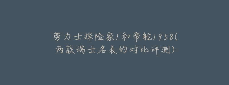 劳力士探险家1和帝舵1958(两款瑞士名表的对比评测)-名表号 劳力士探险家1和帝舵1958(两款瑞士名表的对比评测)