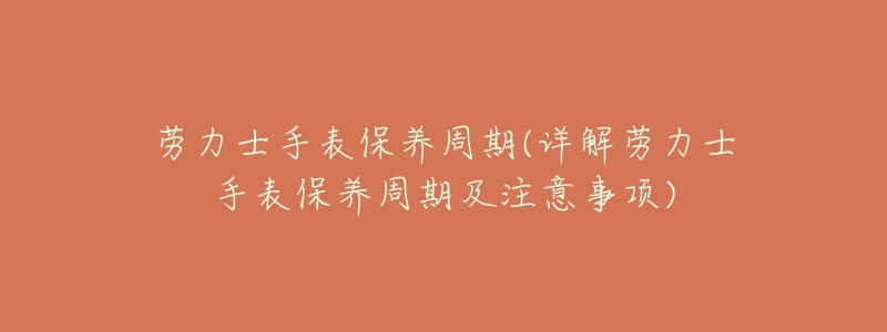 劳力士手表保养周期(详解劳力士手表保养周期及注意事项)-名表号 劳力士手表保养周期(详解劳力士手表保养周期及注意事项)