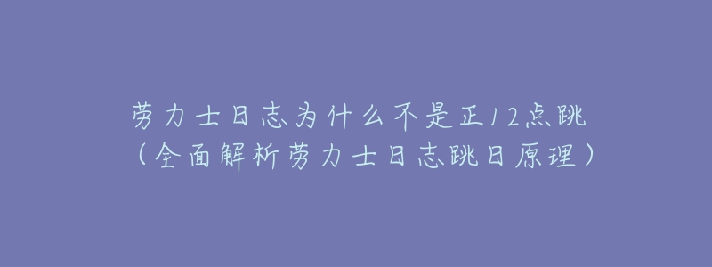 劳力士日志为什么不是正12点跳(全面解析劳力士日志跳日原理)-名表号 劳力士日志为什么不是正12点跳(全面解析劳力士日志跳日原理)