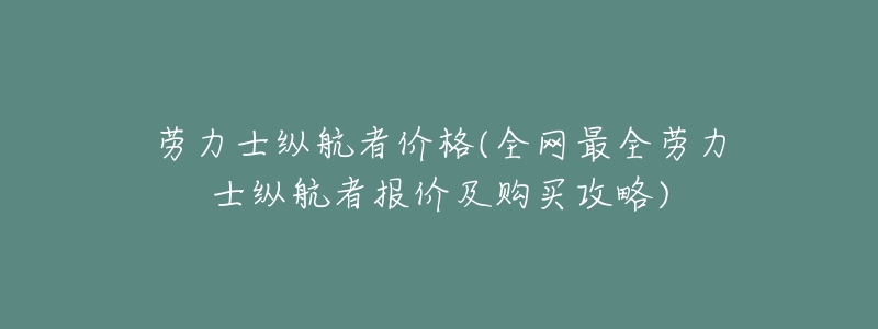 劳力士纵航者价格(全网最全劳力士纵航者报价及购买攻略)-名表号 劳力士纵航者价格(全网最全劳力士纵航者报价及购买攻略)