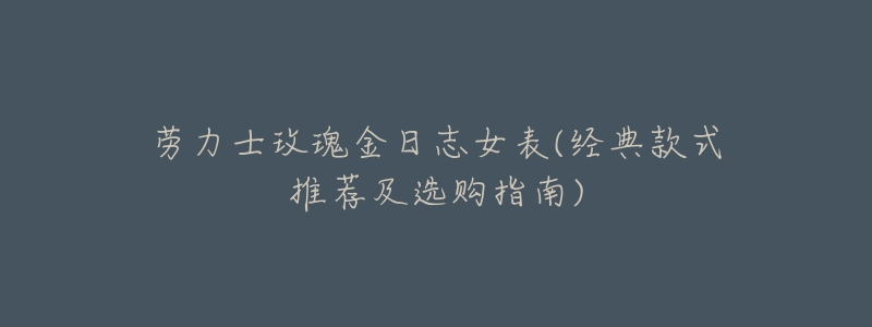 劳力士玫瑰金日志女表(经典款式推荐及选购指南)-名表号 劳力士玫瑰金日志女表(经典款式推荐及选购指南)