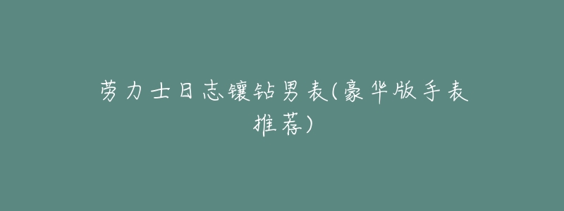 劳力士日志镶钻男表(豪华版手表推荐)-名表号 劳力士日志镶钻男表(豪华版手表推荐)