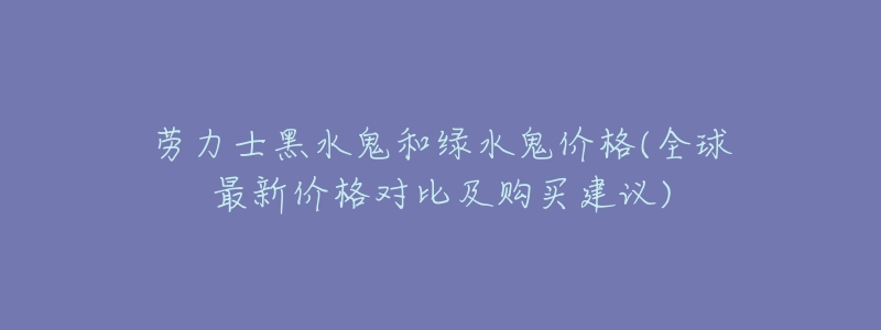 劳力士黑水鬼和绿水鬼价格(全球最新价格对比及购买建议)-名表号 劳力士黑水鬼和绿水鬼价格(全球最新价格对比及购买建议)