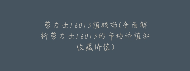 劳力士16013值钱吗(全面解析劳力士16013的市场价值和收藏价值)-名表号 劳力士16013值钱吗(全面解析劳力士16013的市场价值和收藏价值)