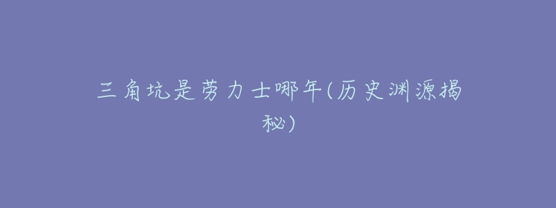 三角坑是劳力士哪年(历史渊源揭秘)-名表号 三角坑是劳力士哪年(历史渊源揭秘)
