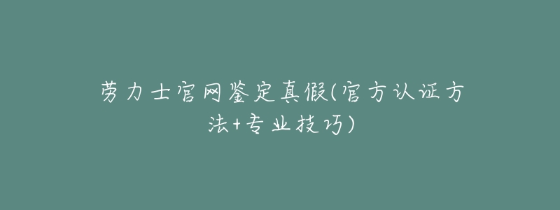 劳力士官网鉴定真假(官方认证方法+专业技巧)-名表号 劳力士官网鉴定真假(官方认证方法+专业技巧)