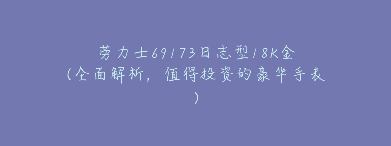 劳力士69173日志型18K金(全面解析,值得投资的豪华手表)-名表号 劳力士69173日志型18K金(全面解析,值得投资的豪华手表)