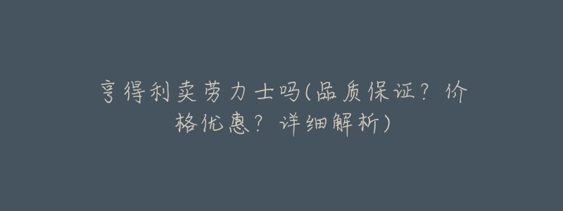 亨得利卖劳力士吗(品质保证?价格优惠?详细解析)-名表号 亨得利卖劳力士吗(品质保证?价格优惠?详细解析)