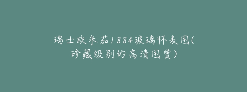 瑞士欧米茄1884玻璃怀表图(珍藏级别的高清图赏)-名表号 瑞士欧米茄1884玻璃怀表图(珍藏级别的高清图赏)