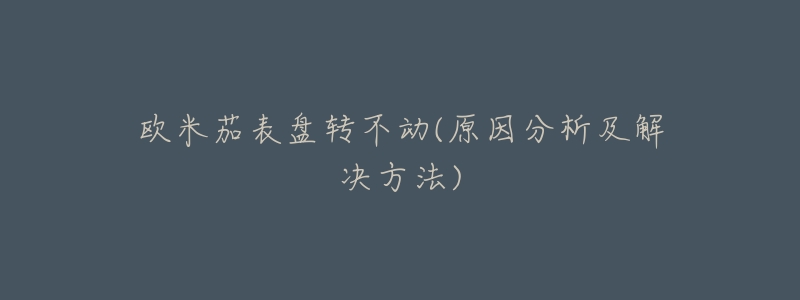 欧米茄表盘转不动(原因分析及解决方法)-名表号 欧米茄表盘转不动(原因分析及解决方法)