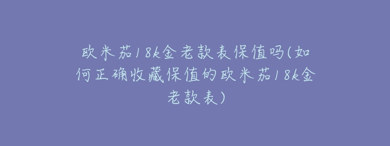 欧米茄18k金老款表保值吗(如何正确收藏保值的欧米茄18k金老款表)-名表号 欧米茄18k金老款表保值吗(如何正确收藏保值的欧米茄18k金老款表)