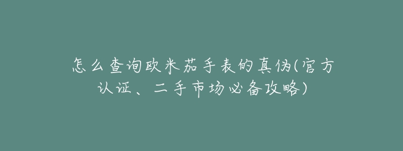 怎么查询欧米茄手表的真伪(官方认证、二手市场必备攻略)