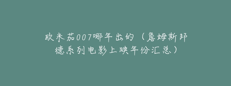 欧米茄007哪年出的(詹姆斯邦德系列电影上映年份汇总)-名表号 欧米茄007哪年出的(詹姆斯邦德系列电影上映年份汇总)