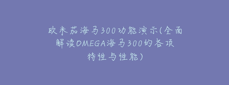 欧米茄海马300功能演示(全面解读OMEGA海马300的各项特性与性能)-名表号 欧米茄海马300功能演示(全面解读OMEGA海马300的各项特性与性能)