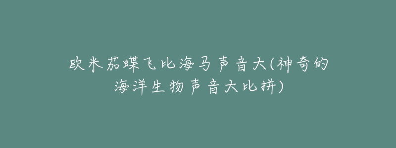 欧米茄蝶飞比海马声音大(神奇的海洋生物声音大比拼)-名表号 欧米茄蝶飞比海马声音大(神奇的海洋生物声音大比拼)