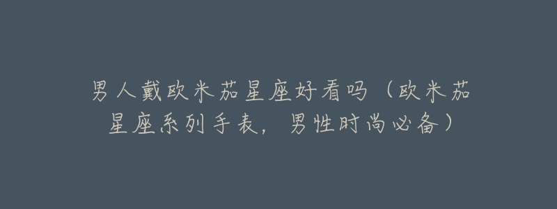 男人戴欧米茄星座好看吗(欧米茄星座系列手表,男性时尚必备)-名表号 男人戴欧米茄星座好看吗(欧米茄星座系列手表,男性时尚必备)