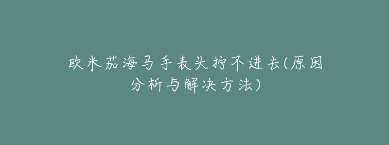 欧米茄海马手表头拧不进去(原因分析与解决方法)