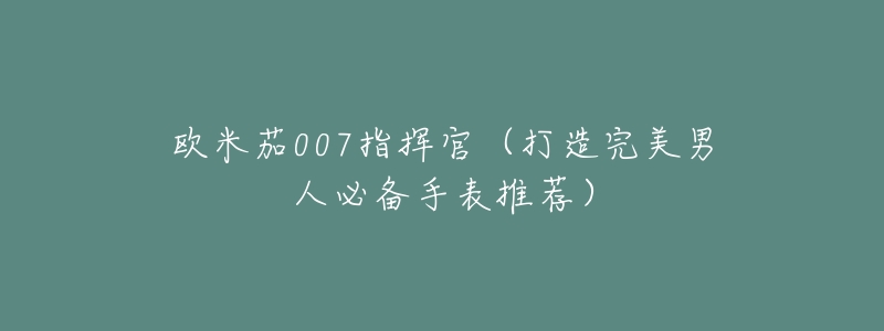 欧米茄007指挥官(打造完美男人必备手表推荐)-名表号 欧米茄007指挥官(打造完美男人必备手表推荐)