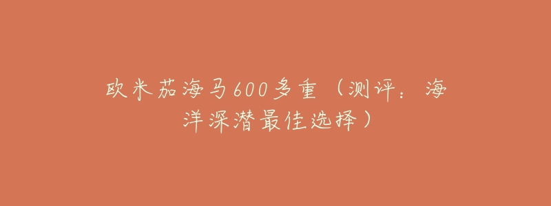 欧米茄海马600多重(测评:海洋深潜最佳选择)-名表号 欧米茄海马600多重(测评:海洋深潜最佳选择)