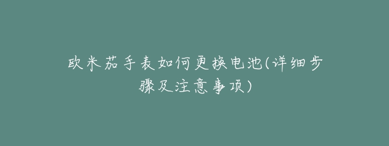 欧米茄手表如何更换电池(详细步骤及注意事项)-名表号 欧米茄手表如何更换电池(详细步骤及注意事项)