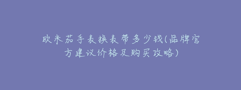 欧米茄手表换表带多少钱(品牌官方建议价格及购买攻略)-名表号 欧米茄手表换表带多少钱(品牌官方建议价格及购买攻略)