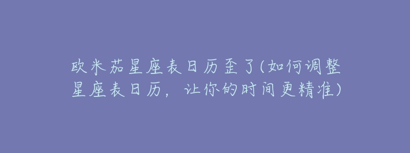 欧米茄星座表日历歪了(如何调整星座表日历,让你的时间更精准)-名表号 欧米茄星座表日历歪了(如何调整星座表日历,让你的时间更精准)