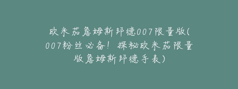 欧米茄詹姆斯邦德007限量版(007粉丝必备!探秘欧米茄限量版詹姆斯邦德手表)-名表号 欧米茄詹姆斯邦德007限量版(007粉丝必备!探秘欧米茄限量版詹姆斯邦德手表)