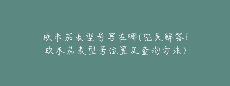 欧米茄表型号写在哪(完美解答!欧米茄表型号位置及查询方法)-名表号 欧米茄表型号写在哪(完美解答!欧米茄表型号位置及查询方法)